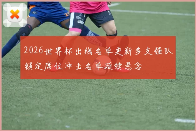 2026世界杯出线名单更新多支强队锁定席位冲击名单延续悬念