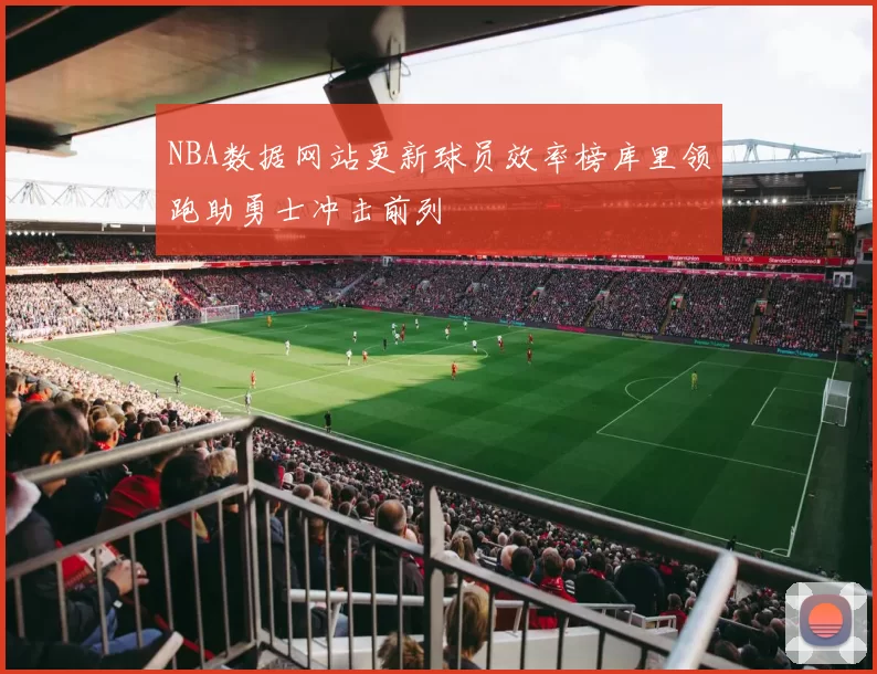 NBA数据网站更新球员效率榜库里领跑助勇士冲击前列