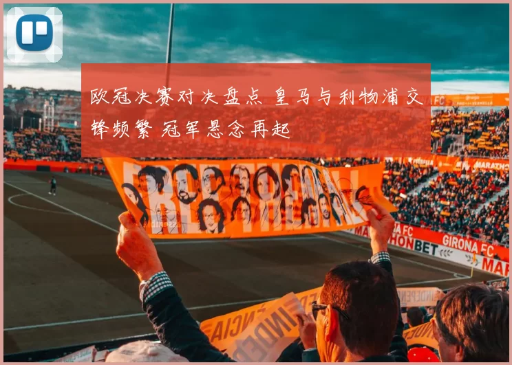 欧冠决赛对决盘点 皇马与利物浦交锋频繁 冠军悬念再起