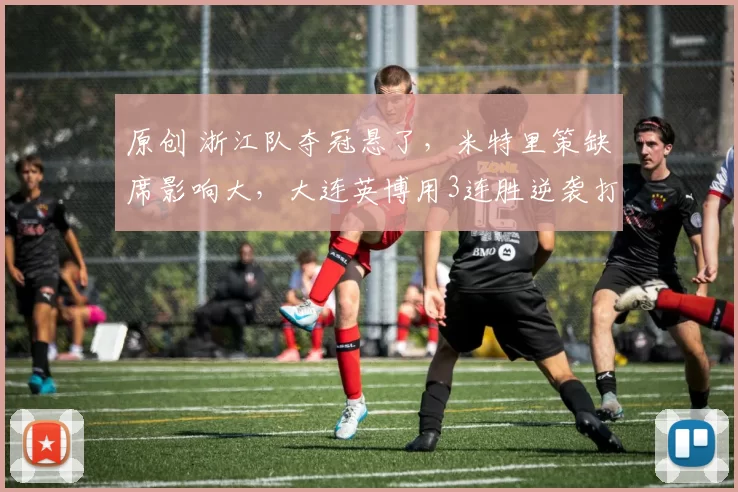 原创 浙江队夺冠悬了，米特里策缺席影响大，大连英博用3连胜逆袭打脸质疑者！